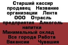 Старший кассир-продавец › Название организации ­ Лента, ООО › Отрасль предприятия ­ Алкоголь, напитки › Минимальный оклад ­ 1 - Все города Работа » Вакансии   . Чувашия респ.,Новочебоксарск г.